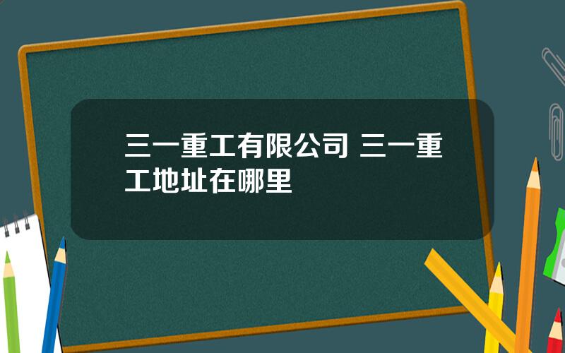 三一重工有限公司 三一重工地址在哪里